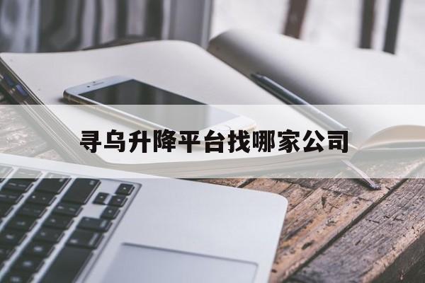 寻乌升降平台找哪家公司(上海小型升降平台哪家好)